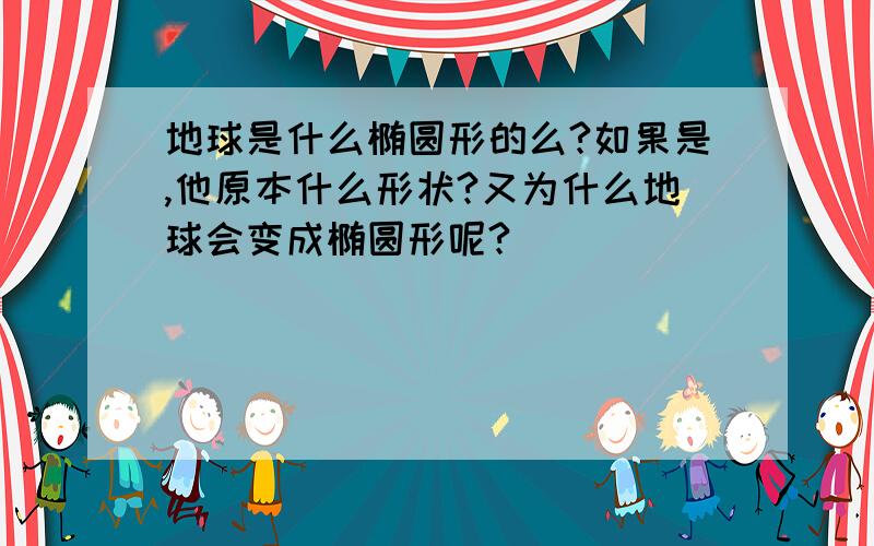 地球是什么椭圆形的么?如果是,他原本什么形状?又为什么地球会变成椭圆形呢?