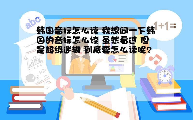 韩国音标怎么读 我想问一下韩国的音标怎么读 虽然看过 但是超级迷糊 到底要怎么读呢?