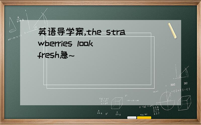 英语导学案,the strawberries look fresh急~