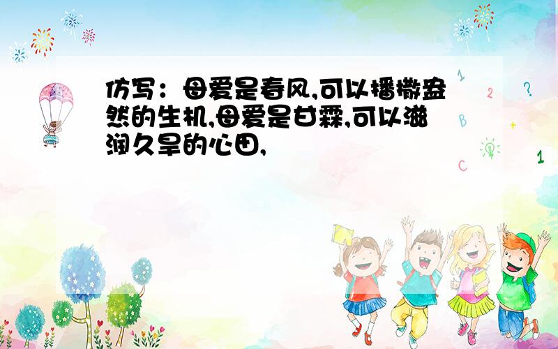 仿写：母爱是春风,可以播撒盎然的生机,母爱是甘霖,可以滋润久旱的心田,