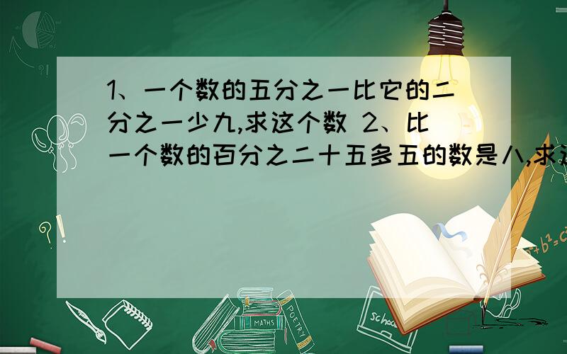 1、一个数的五分之一比它的二分之一少九,求这个数 2、比一个数的百分之二十五多五的数是八,求这个数