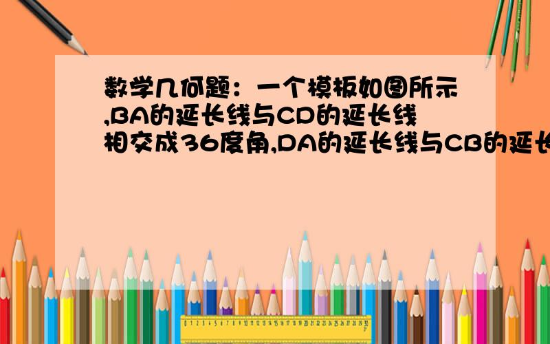 数学几何题：一个模板如图所示,BA的延长线与CD的延长线相交成36度角,DA的延长线与CB的延长线相交.