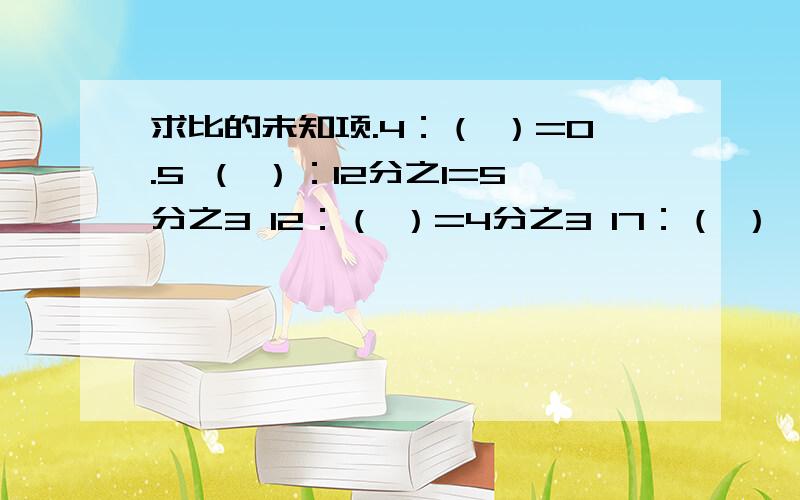 求比的未知项.4：（ ）=0.5 （ ）：12分之1=5分之3 12：（ ）=4分之3 17：（ ）