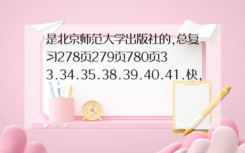 是北京师范大学出版社的,总复习278页279页780页33.34.35.38.39.40.41.快,