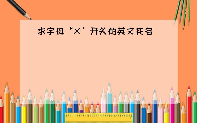 求字母“X”开头的英文花名