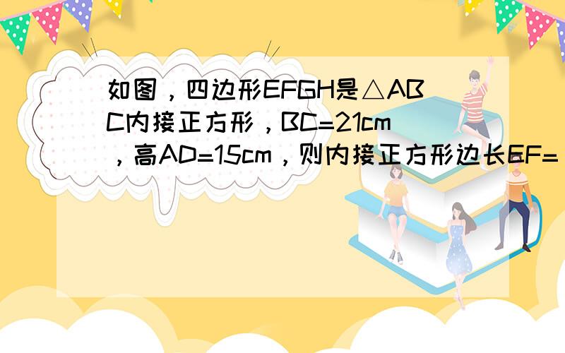 如图，四边形EFGH是△ABC内接正方形，BC=21cm，高AD=15cm，则内接正方形边长EF=______．