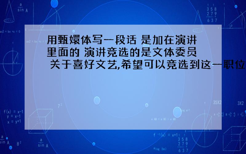 用甄嬛体写一段话 是加在演讲里面的 演讲竞选的是文体委员 关于喜好文艺,希望可以竞选到这一职位的话 最好长一点谢谢了!