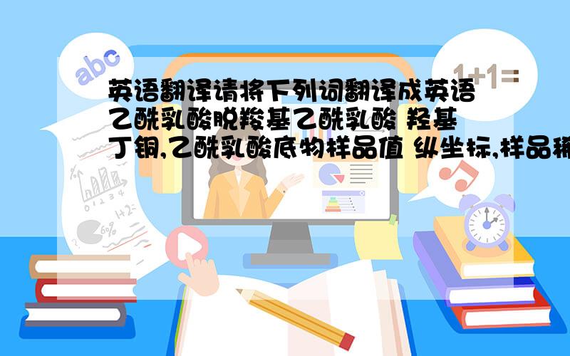 英语翻译请将下列词翻译成英语乙酰乳酸脱羧基乙酰乳酸 羟基丁铜,乙酰乳酸底物样品值 纵坐标,样品稀释倍数 双硫腙单色法 银