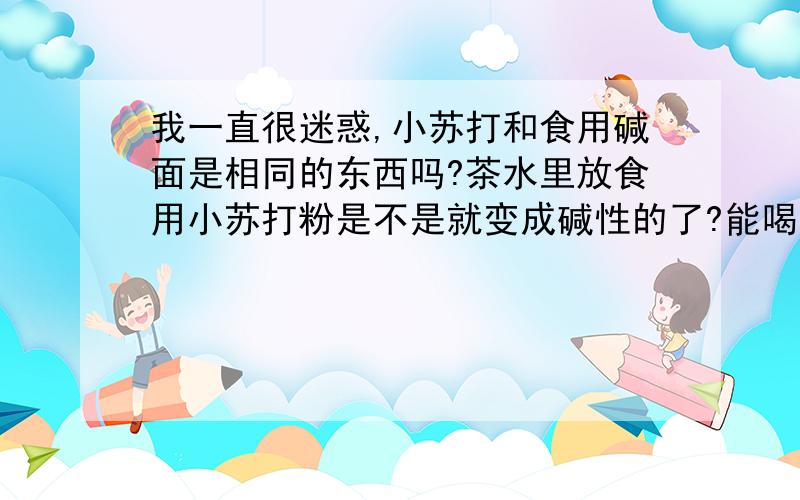 我一直很迷惑,小苏打和食用碱面是相同的东西吗?茶水里放食用小苏打粉是不是就变成碱性的了?能喝吗?如何快速变成碱性体质?除