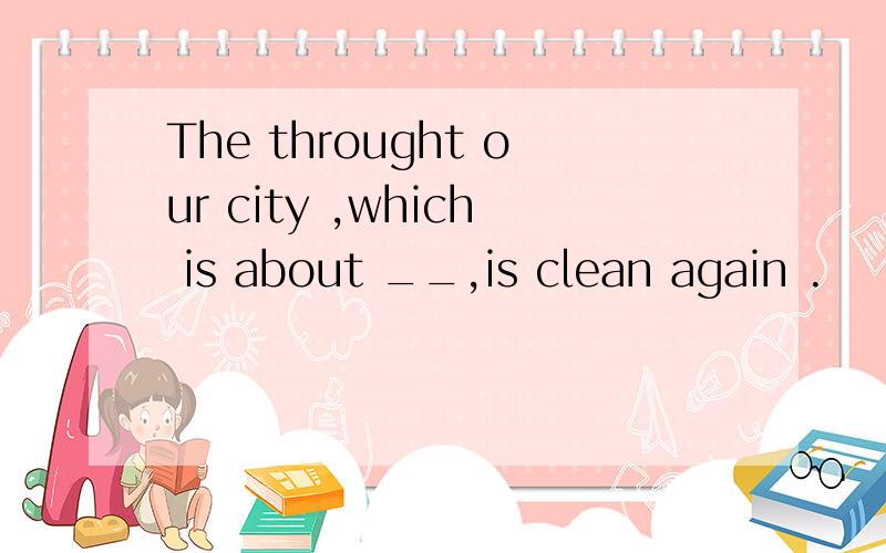 The throught our city ,which is about __,is clean again .