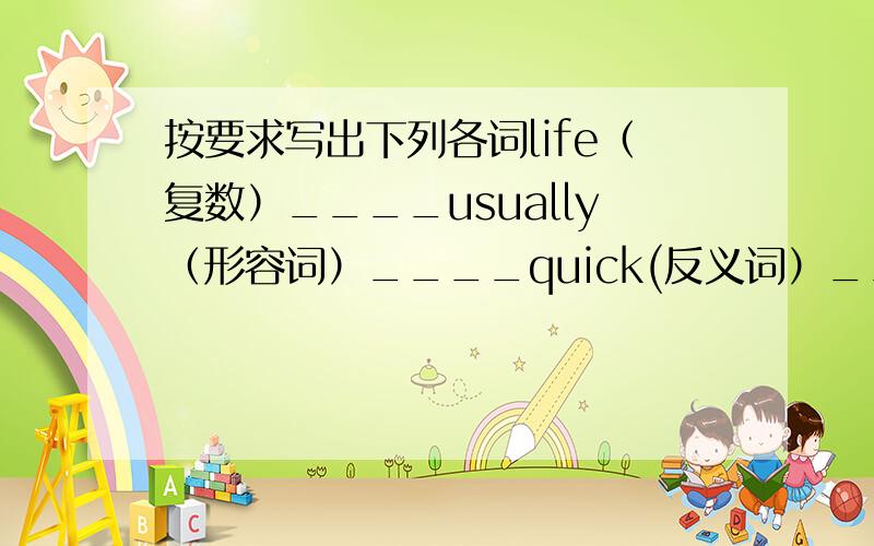 按要求写出下列各词life（复数）____usually（形容词）____quick(反义词）____work(名词）_