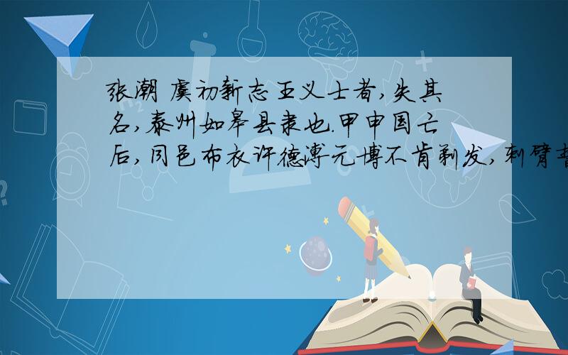 张潮 虞初新志王义士者,失其名,泰州如皋县隶也.甲申国亡后,同邑布衣许德溥元博不肯剃发,刺臂誓死.有司以抗令弃之市,妻当