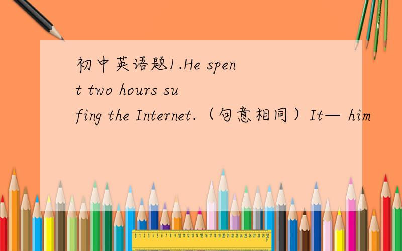 初中英语题1.He spent two hours sufing the Internet.（句意相同）It— him