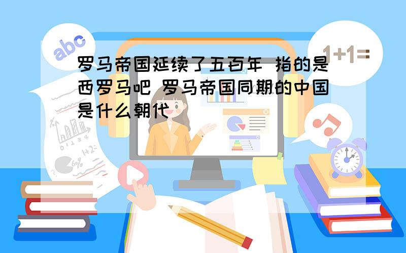 罗马帝国延续了五百年 指的是西罗马吧 罗马帝国同期的中国是什么朝代