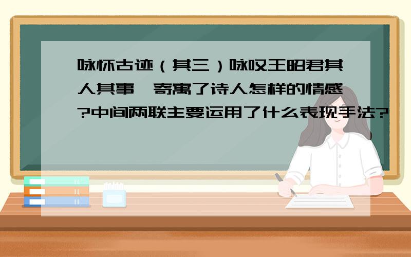 咏怀古迹（其三）咏叹王昭君其人其事,寄寓了诗人怎样的情感?中间两联主要运用了什么表现手法?