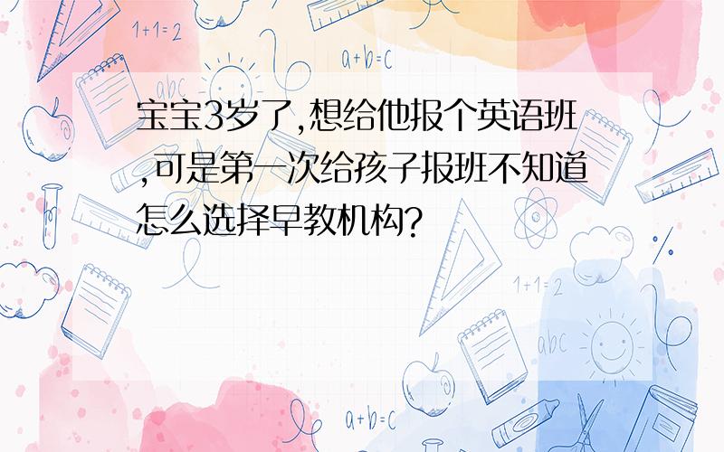 宝宝3岁了,想给他报个英语班,可是第一次给孩子报班不知道怎么选择早教机构?