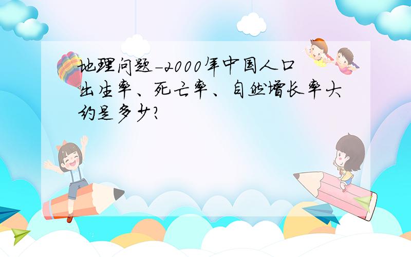地理问题-2000年中国人口出生率、死亡率、自然增长率大约是多少?
