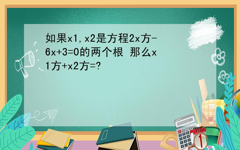 如果x1,x2是方程2x方-6x+3=0的两个根 那么x1方+x2方=?