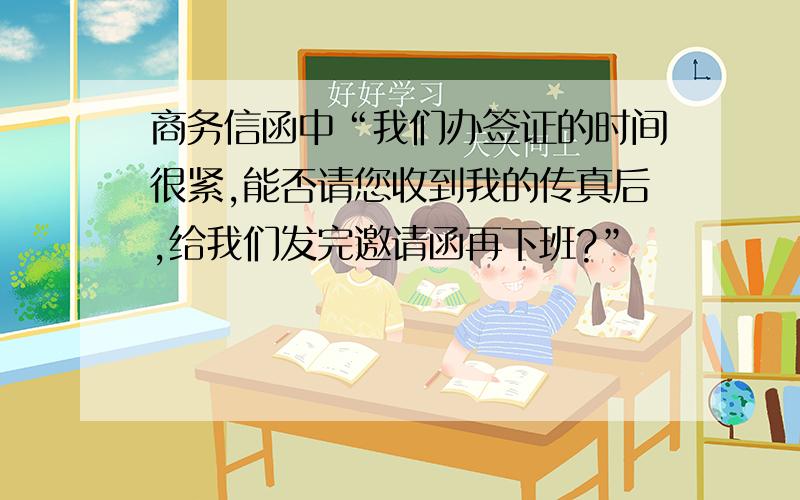 商务信函中“我们办签证的时间很紧,能否请您收到我的传真后,给我们发完邀请函再下班?”