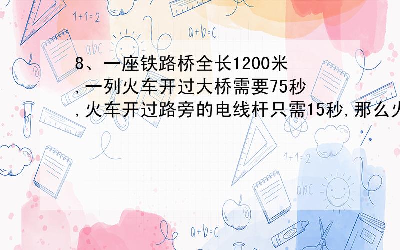 8、一座铁路桥全长1200米,一列火车开过大桥需要75秒,火车开过路旁的电线杆只需15秒,那么火车全长是