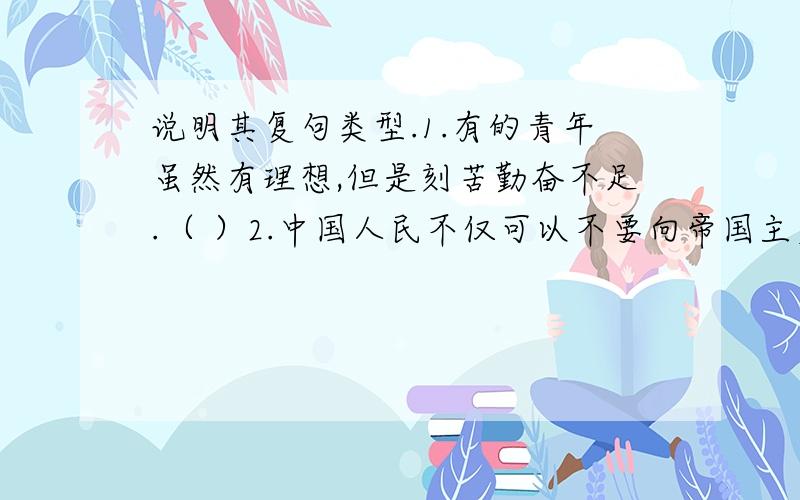 说明其复句类型.1.有的青年虽然有理想,但是刻苦勤奋不足.（ ）2.中国人民不仅可以不要向帝国主义者乞讨也能过下去,而且