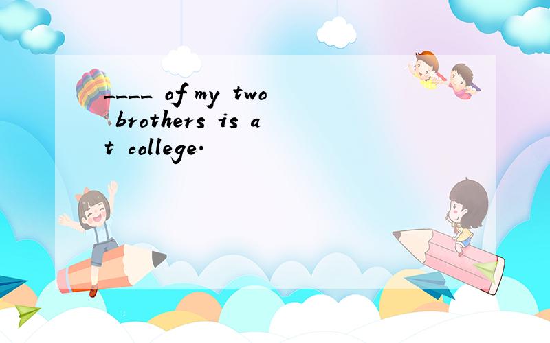 ____ of my two brothers is at college.