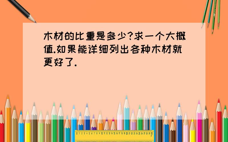 木材的比重是多少?求一个大概值.如果能详细列出各种木材就更好了.