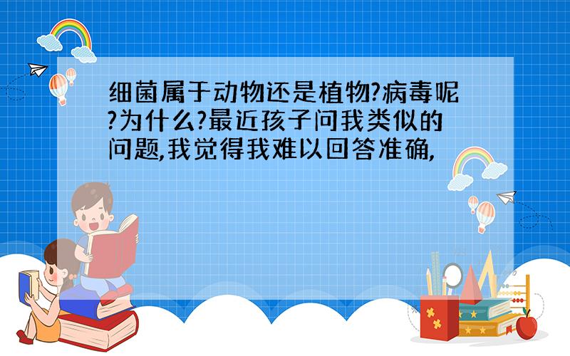 细菌属于动物还是植物?病毒呢?为什么?最近孩子问我类似的问题,我觉得我难以回答准确,