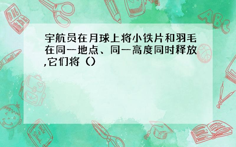 宇航员在月球上将小铁片和羽毛在同一地点、同一高度同时释放,它们将（）