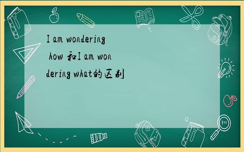 I am wondering how 和I am wondering what的区别