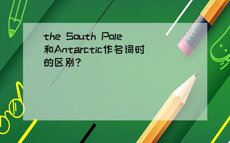 the South Pole和Antarctic作名词时的区别?