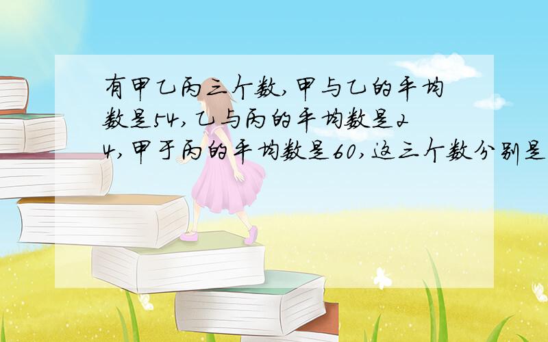 有甲乙丙三个数,甲与乙的平均数是54,乙与丙的平均数是24,甲于丙的平均数是60,这三个数分别是多少?