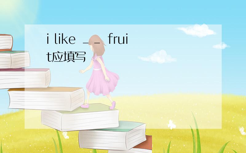 i like ＿＿ fruit应填写