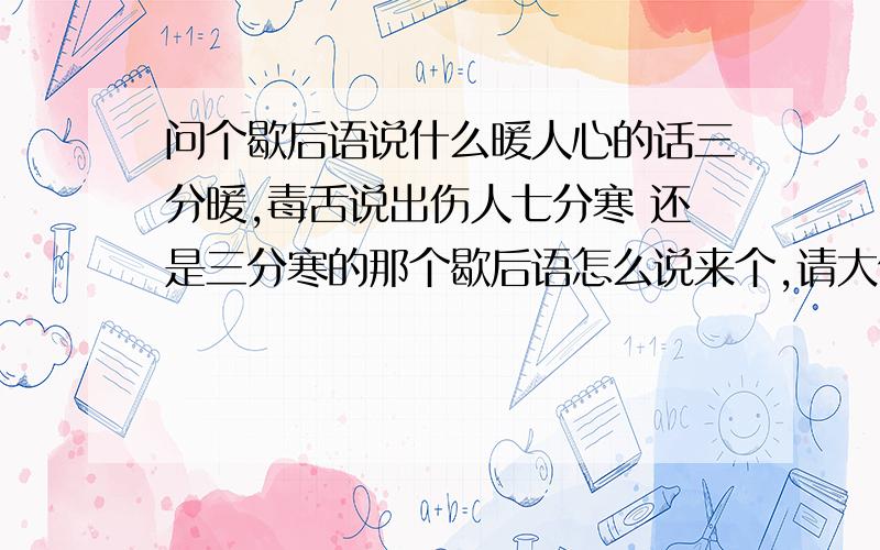 问个歇后语说什么暖人心的话三分暖,毒舌说出伤人七分寒 还是三分寒的那个歇后语怎么说来个,请大侠帮忙急.