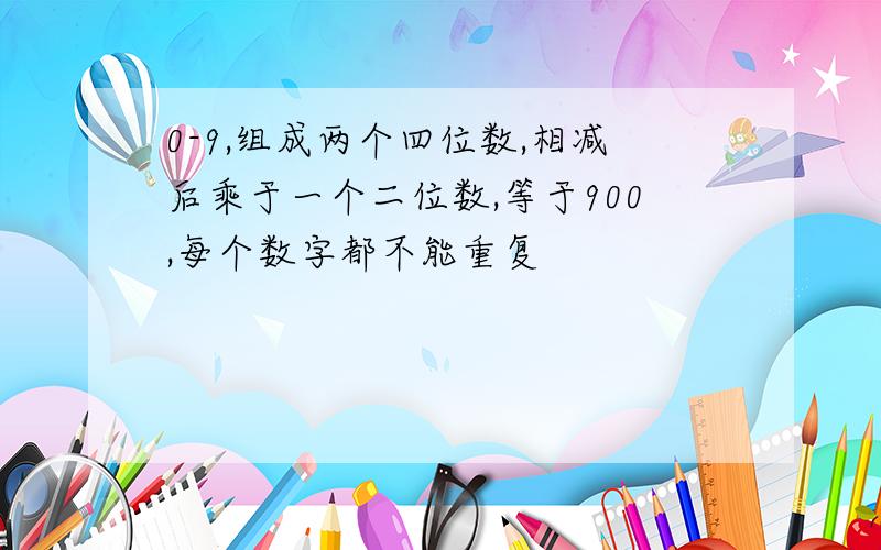 0-9,组成两个四位数,相减后乘于一个二位数,等于900,每个数字都不能重复