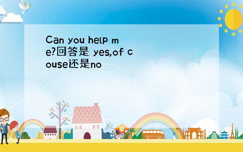 Can you help me?回答是 yes,of couse还是no