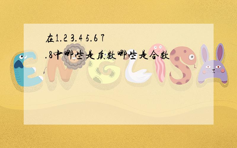 在1.2 3.4 5.6 7.8中哪些是质数哪些是合数