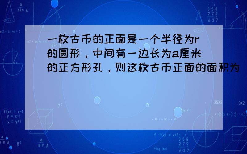 一枚古币的正面是一个半径为r的圆形，中间有一边长为a厘米的正方形孔，则这枚古币正面的面积为______