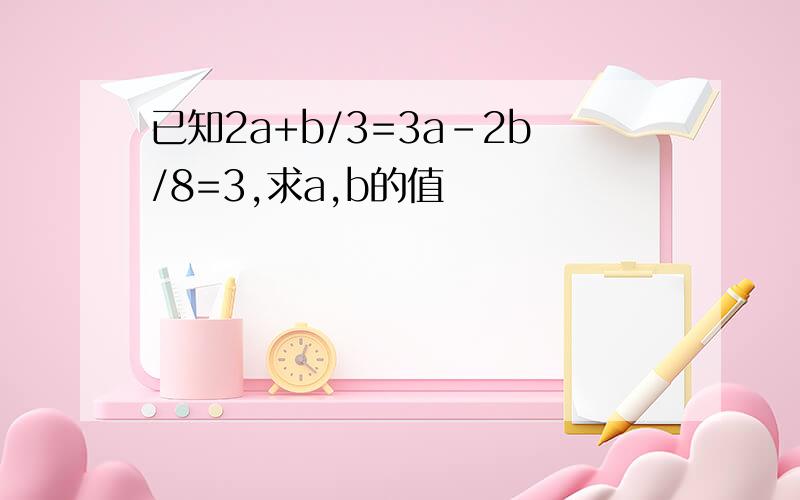 已知2a+b/3=3a-2b/8=3,求a,b的值