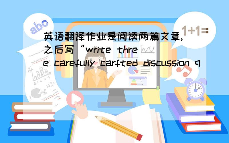 英语翻译作业是阅读两篇文章,之后写“write three carefully carfted discussion q