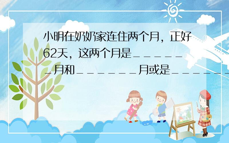 小明在奶奶家连住两个月，正好62天，这两个月是______月和______月或是______月和______月．