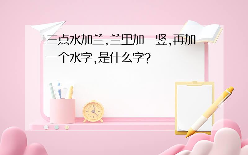 三点水加兰,兰里加一竖,再加一个水字,是什么字?