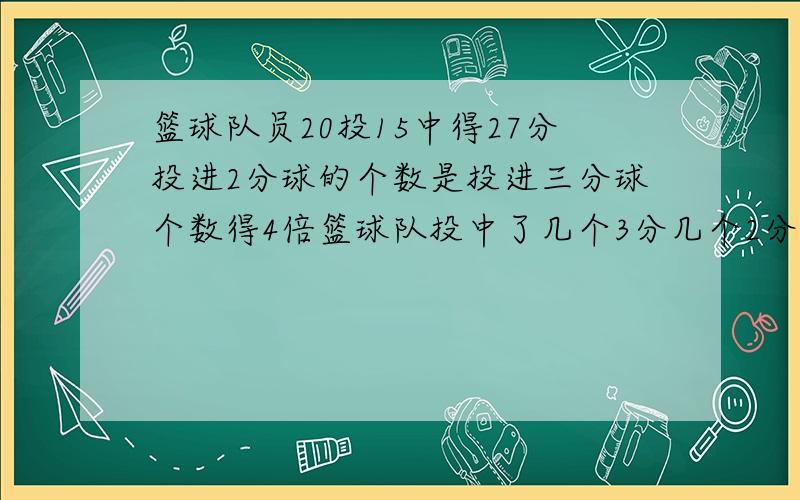 篮球队员20投15中得27分投进2分球的个数是投进三分球个数得4倍篮球队投中了几个3分几个2分几个罚球