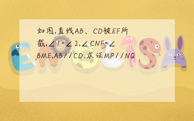 如图,直线AB、CD被EF所截,∠1=∠2,∠CNF=∠BME,AB//CD.求证MP//NQ