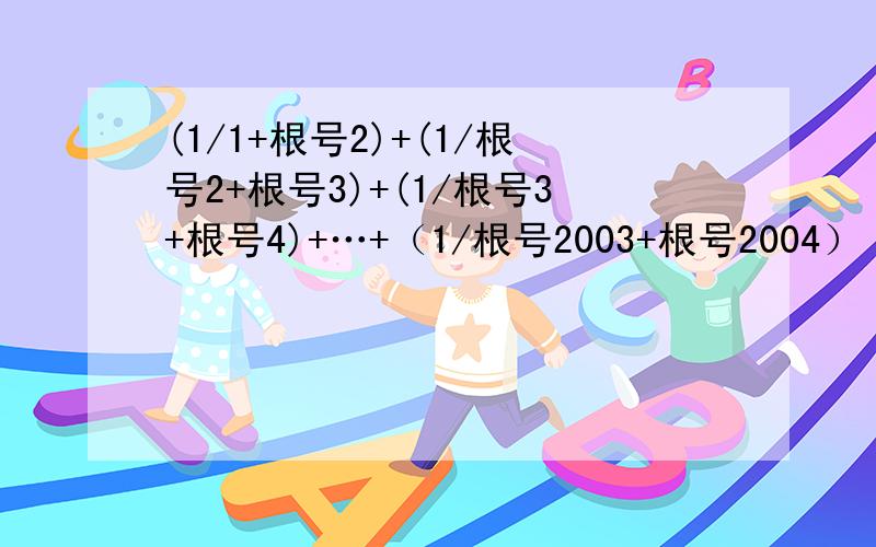 (1/1+根号2)+(1/根号2+根号3)+(1/根号3+根号4)+…+（1/根号2003+根号2004）