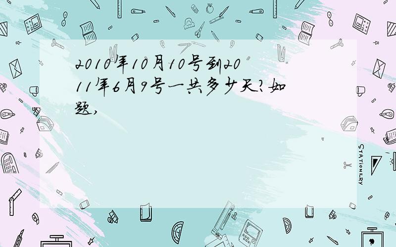 2010年10月10号到2011年6月9号一共多少天?如题,