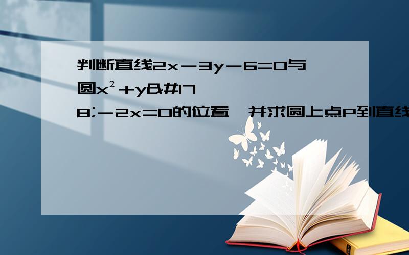 判断直线2x－3y－6=0与圆x²+y²－2x=0的位置,并求圆上点P到直线的最短距离