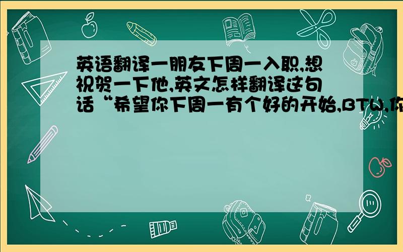 英语翻译一朋友下周一入职,想祝贺一下他,英文怎样翻译这句话“希望你下周一有个好的开始,BTW,你新的头像很不错哦”Hop