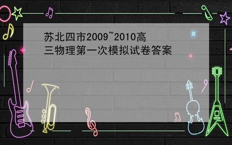 苏北四市2009~2010高三物理第一次模拟试卷答案