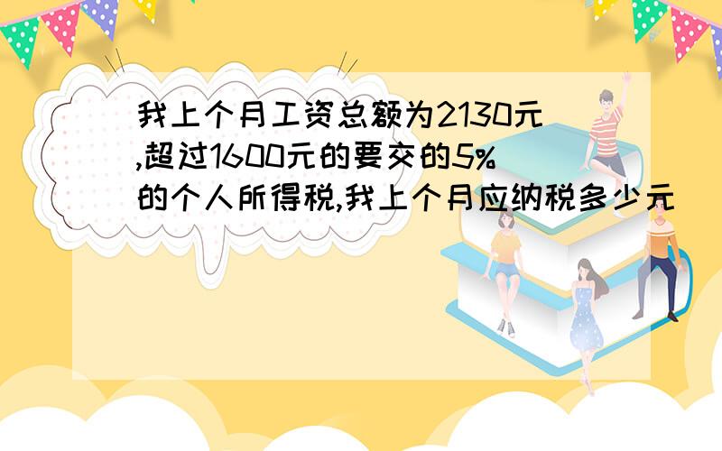 我上个月工资总额为2130元,超过1600元的要交的5%的个人所得税,我上个月应纳税多少元